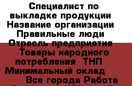 Специалист по выкладке продукции › Название организации ­ Правильные люди › Отрасль предприятия ­ Товары народного потребления (ТНП) › Минимальный оклад ­ 24 000 - Все города Работа » Вакансии   . Марий Эл респ.,Йошкар-Ола г.